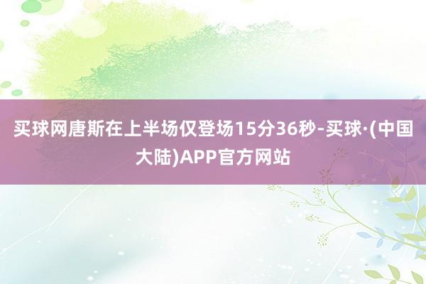 买球网唐斯在上半场仅登场15分36秒-买球·(中国大陆)APP官方网站