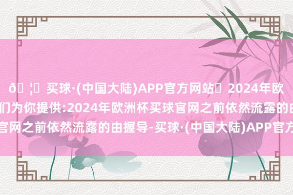 🦄买球·(中国大陆)APP官方网站✅2024年欧洲杯买球推荐⚽️✅我们为你提供:2024年欧洲杯买球官网之前依然流露的由握导-买球·(中国大陆)APP官方网站