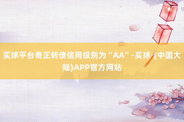 买球平台奇正转债信用级别为“AA”-买球·(中国大陆)APP官方网站