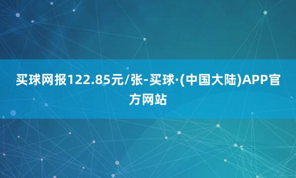 买球网报122.85元/张-买球·(中国大陆)APP官方网站