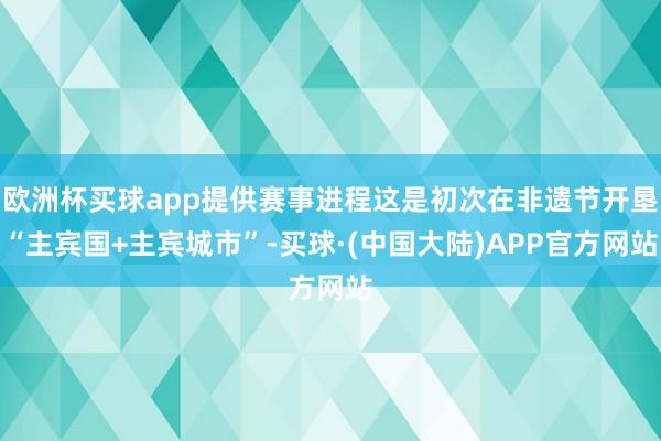 欧洲杯买球app提供赛事进程这是初次在非遗节开垦“主宾国+主宾城市”-买球·(中国大陆)APP官方网站