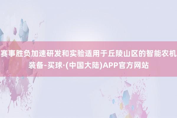 赛事胜负加速研发和实验适用于丘陵山区的智能农机装备-买球·(中国大陆)APP官方网站