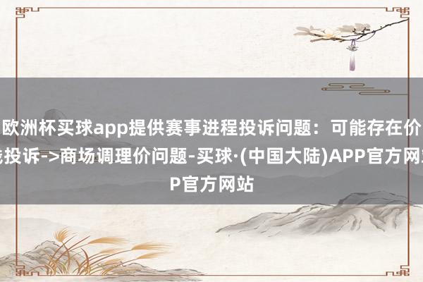 欧洲杯买球app提供赛事进程投诉问题：可能存在价钱投诉->商场调理价问题-买球·(中国大陆)APP官方网站