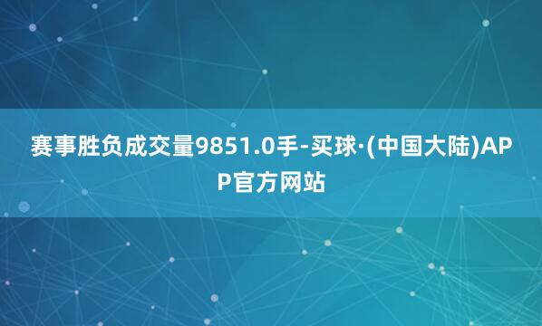 赛事胜负成交量9851.0手-买球·(中国大陆)APP官方网站