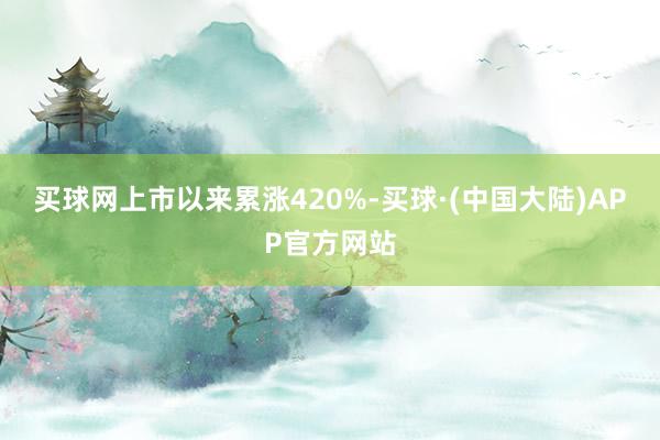 买球网上市以来累涨420%-买球·(中国大陆)APP官方网站