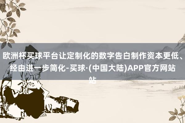 欧洲杯买球平台让定制化的数字告白制作资本更低、经由进一步简化-买球·(中国大陆)APP官方网站
