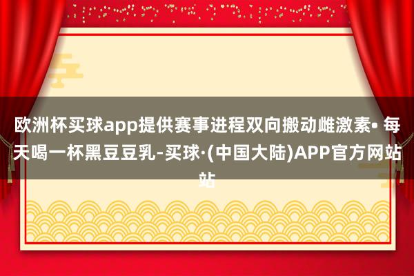 欧洲杯买球app提供赛事进程双向搬动雌激素• 每天喝一杯黑豆豆乳-买球·(中国大陆)APP官方网站