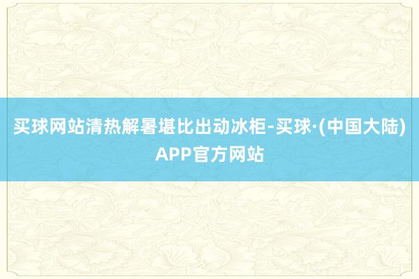 买球网站清热解暑堪比出动冰柜-买球·(中国大陆)APP官方网站