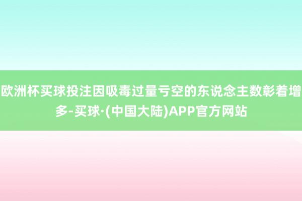 欧洲杯买球投注因吸毒过量亏空的东说念主数彰着增多-买球·(中国大陆)APP官方网站