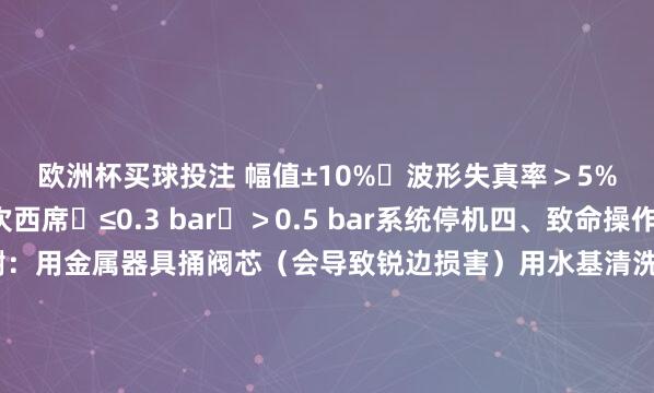 欧洲杯买球投注 幅值±10%	波形失真率＞5%泄油背压检测	每次西席	≤0.3 bar	＞0.5 bar系统停机四、致命操作禁令🔴 十足辞谢：用金属器具捅阀芯（会导致锐边损害）用水基清洗剂冲洗先导级（腐蚀力矩马达）带压拆卸阀体（高压油喷射风险！）🟠 风险操作（需MOOG工程师在场）：更换阀芯组件（需专用对中夹具）调治机械零位螺钉（阀体侧面红色封印点）-买球·(中国大陆)APP官方网站
