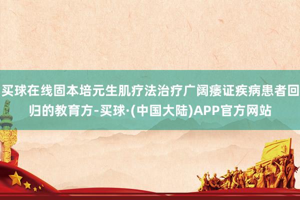 买球在线固本培元生肌疗法治疗广阔痿证疾病患者回归的教育方-买球·(中国大陆)APP官方网站