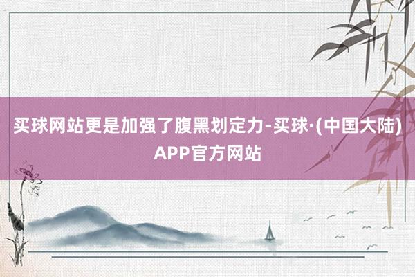 买球网站更是加强了腹黑划定力-买球·(中国大陆)APP官方网站
