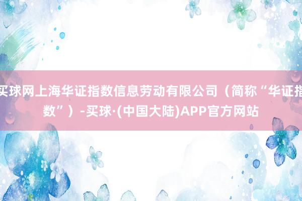 买球网上海华证指数信息劳动有限公司（简称“华证指数”）-买球·(中国大陆)APP官方网站