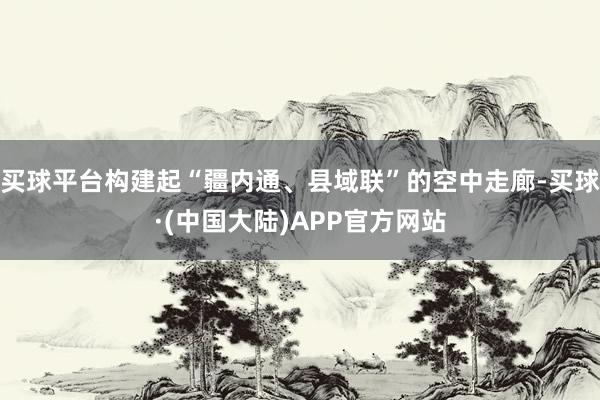 买球平台构建起“疆内通、县域联”的空中走廊-买球·(中国大陆)APP官方网站