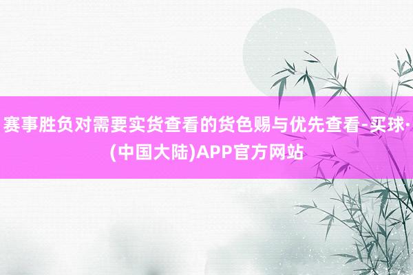 赛事胜负对需要实货查看的货色赐与优先查看-买球·(中国大陆)APP官方网站