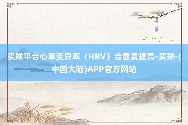 买球平台心率变异率（HRV）会显贵提高-买球·(中国大陆)APP官方网站
