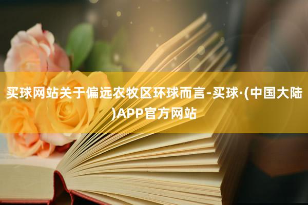 买球网站关于偏远农牧区环球而言-买球·(中国大陆)APP官方网站