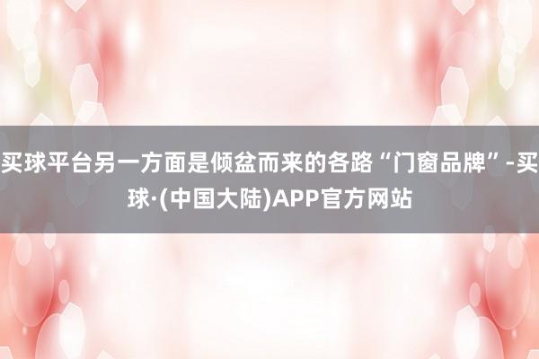 买球平台另一方面是倾盆而来的各路“门窗品牌”-买球·(中国大陆)APP官方网站