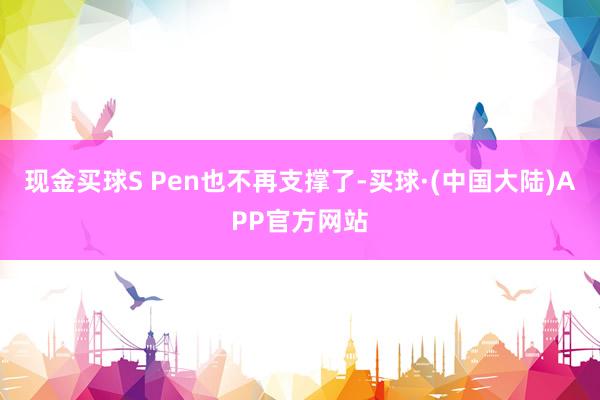 现金买球S Pen也不再支撑了-买球·(中国大陆)APP官方网站