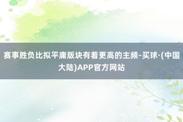 赛事胜负比拟平庸版块有着更高的主频-买球·(中国大陆)APP官方网站