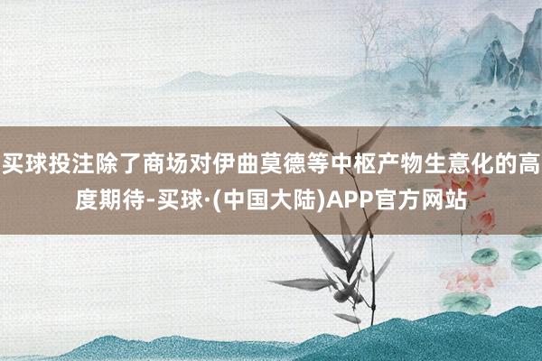 买球投注除了商场对伊曲莫德等中枢产物生意化的高度期待-买球·(中国大陆)APP官方网站