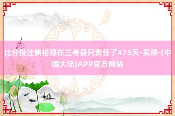 比分投注焦裕禄在兰考县只责任了475天-买球·(中国大陆)APP官方网站
