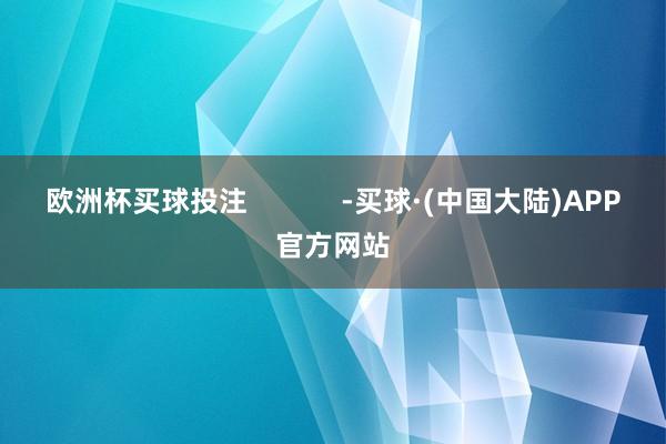 欧洲杯买球投注            -买球·(中国大陆)APP官方网站