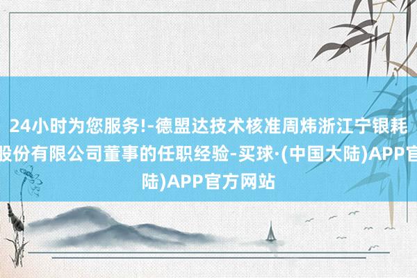 24小时为您服务!-德盟达技术核准周炜浙江宁银耗尽金融股份有限公司董事的任职经验-买球·(中国大陆)APP官方网站