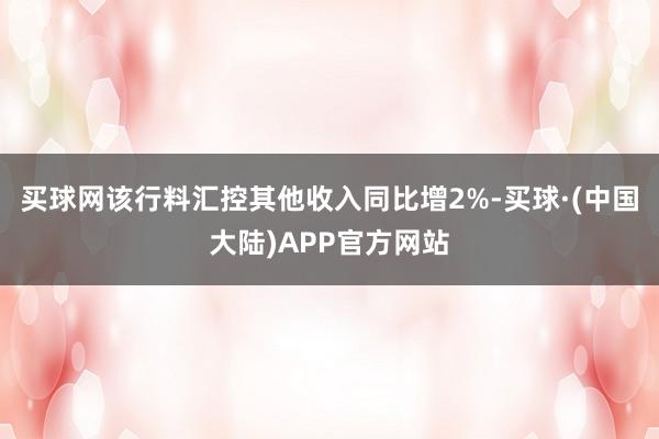 买球网　　该行料汇控其他收入同比增2%-买球·(中国大陆)APP官方网站