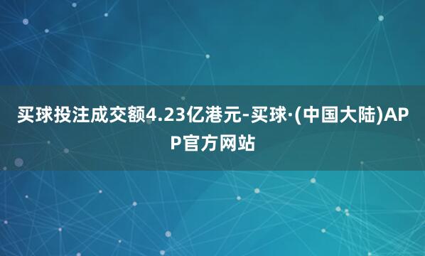 买球投注成交额4.23亿港元-买球·(中国大陆)APP官方网站