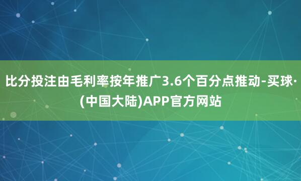 比分投注由毛利率按年推广3.6个百分点推动-买球·(中国大陆)APP官方网站