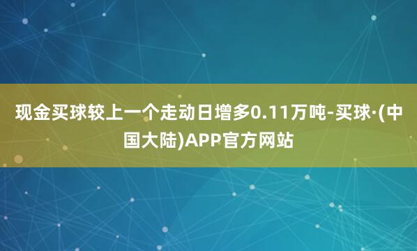 现金买球较上一个走动日增多0.11万吨-买球·(中国大陆)APP官方网站