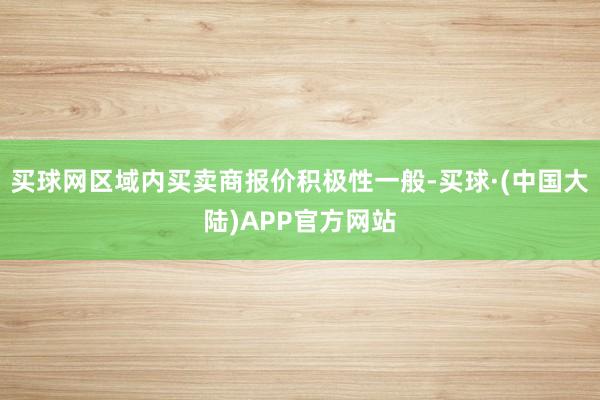 买球网区域内买卖商报价积极性一般-买球·(中国大陆)APP官方网站