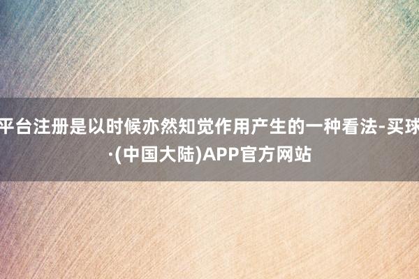 平台注册是以时候亦然知觉作用产生的一种看法-买球·(中国大陆)APP官方网站