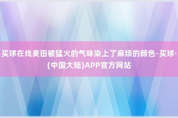 买球在线麦田被猛火的气味染上了麻烦的颜色-买球·(中国大陆)APP官方网站