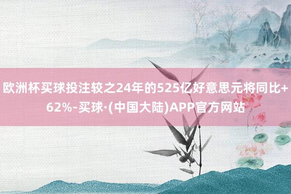 欧洲杯买球投注较之24年的525亿好意思元将同比+62%-买球·(中国大陆)APP官方网站