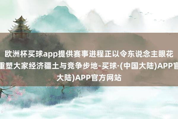 欧洲杯买球app提供赛事进程正以令东说念主眼花的速率重塑大家经济疆土与竞争步地-买球·(中国大陆)APP官方网站