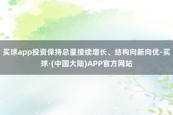 买球app投资保持总量接续增长、结构向新向优-买球·(中国大陆)APP官方网站