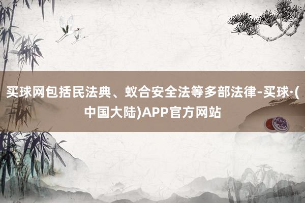 买球网包括民法典、蚁合安全法等多部法律-买球·(中国大陆)APP官方网站