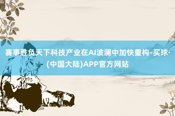 赛事胜负天下科技产业在AI波澜中加快重构-买球·(中国大陆)APP官方网站