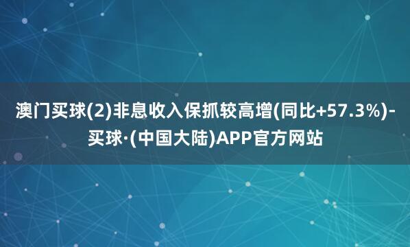 澳门买球(2)非息收入保抓较高增(同比+57.3%)-买球·(中国大陆)APP官方网站