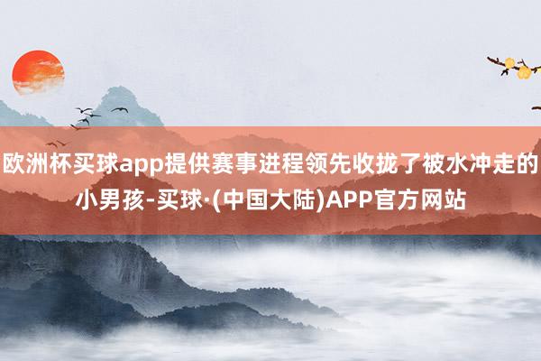 欧洲杯买球app提供赛事进程领先收拢了被水冲走的小男孩-买球·(中国大陆)APP官方网站