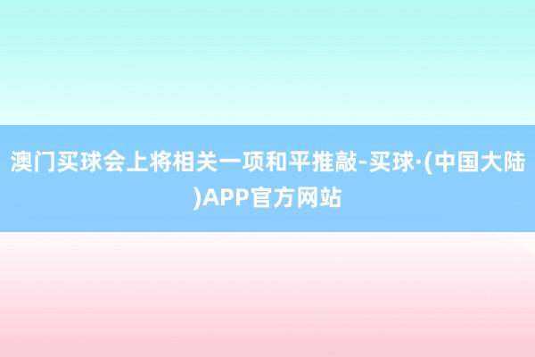 澳门买球会上将相关一项和平推敲-买球·(中国大陆)APP官方网站