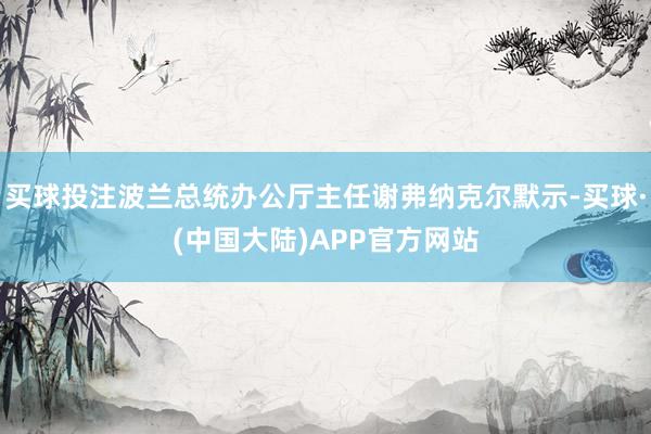 买球投注波兰总统办公厅主任谢弗纳克尔默示-买球·(中国大陆)APP官方网站