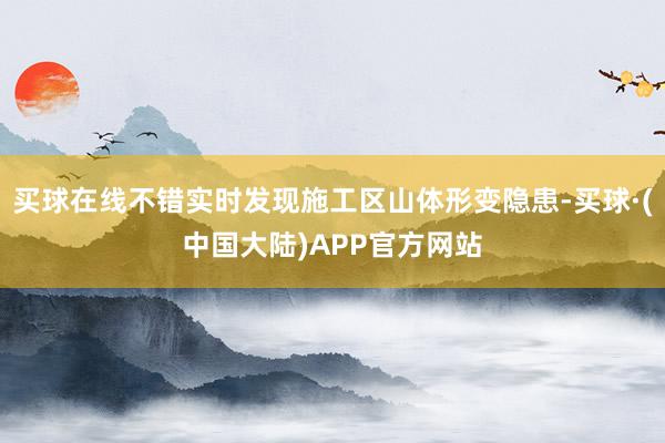买球在线不错实时发现施工区山体形变隐患-买球·(中国大陆)APP官方网站