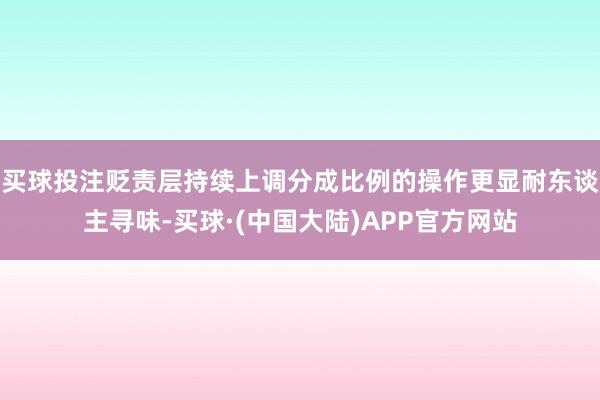 买球投注贬责层持续上调分成比例的操作更显耐东谈主寻味-买球·(中国大陆)APP官方网站