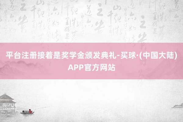 平台注册接着是奖学金颁发典礼-买球·(中国大陆)APP官方网站