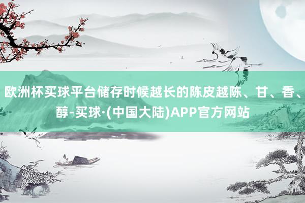 欧洲杯买球平台储存时候越长的陈皮越陈、甘、香、醇-买球·(中国大陆)APP官方网站