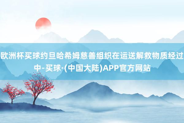 欧洲杯买球约旦哈希姆慈善组织在运送解救物质经过中-买球·(中国大陆)APP官方网站